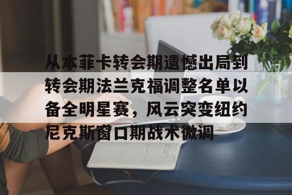 开云体育手机APP下载-包含从本菲卡转会期遗憾出局到转会期法兰克福调整名单以备全明星赛，风云突变纽约尼克斯窗口期战术微调的词条