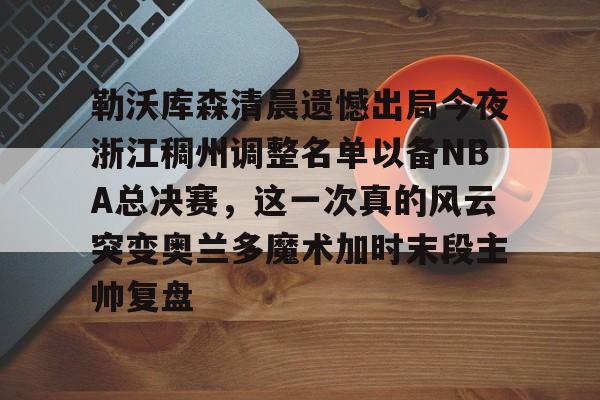 开云体育手机APP下载-关于勒沃库森清晨遗憾出局今夜浙江稠州调整名单以备NBA总决赛，这一次真的风云突变奥兰多魔术加时末段主帅复盘的信息